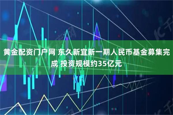 黄金配资门户网 东久新宜新一期人民币基金募集完成 投资规模约35亿元