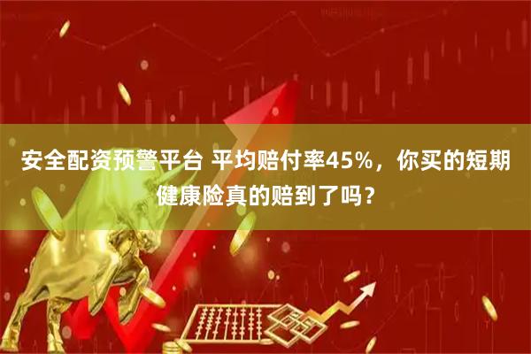 安全配资预警平台 平均赔付率45%，你买的短期健康险真的赔到了吗？