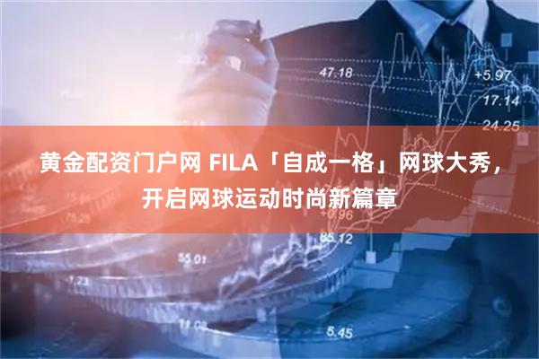 黄金配资门户网 FILA「自成一格」网球大秀，开启网球运动时尚新篇章
