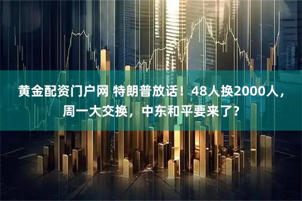 黄金配资门户网 特朗普放话！48人换2000人，周一大交换，中东和平要来了？