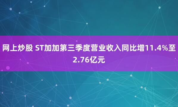 网上炒股 ST加加第三季度营业收入同比增11.4%至2.76亿元