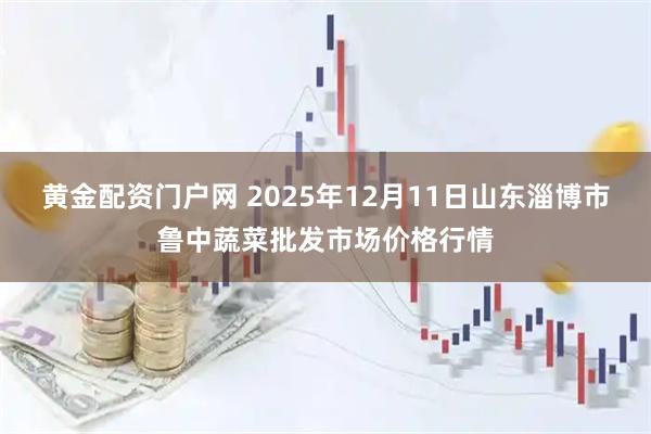 黄金配资门户网 2025年12月11日山东淄博市鲁中蔬菜批发市场价格行情