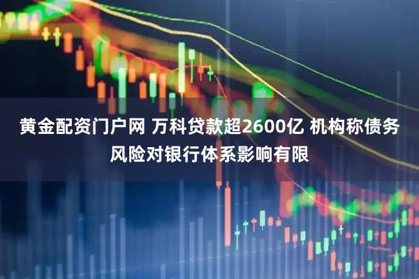 黄金配资门户网 万科贷款超2600亿 机构称债务风险对银行体系影响有限