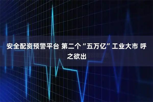 安全配资预警平台 第二个“五万亿”工业大市 呼之欲出