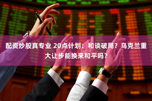配资炒股真专业 20点计划：和谈破局？乌克兰重大让步能换来和平吗？