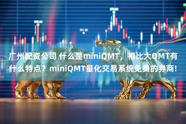 广州配资公司 什么是miniQMT，相比大QMT有什么特点？miniQMT量化交易系统免费的券商!