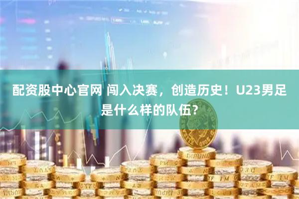 配资股中心官网 闯入决赛，创造历史！U23男足是什么样的队伍？