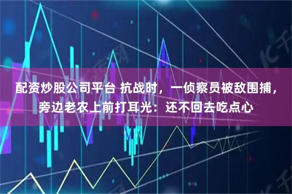 配资炒股公司平台 抗战时，一侦察员被敌围捕，旁边老农上前打耳光：还不回去吃点心