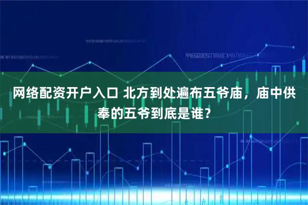 网络配资开户入口 北方到处遍布五爷庙，庙中供奉的五爷到底是谁？