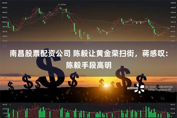 南昌股票配资公司 陈毅让黄金荣扫街，蒋感叹：陈毅手段高明