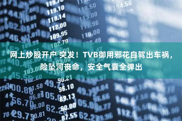 网上炒股开户 突发！TVB御用邪花自驾出车祸，险坠河丧命，安全气囊全弹出