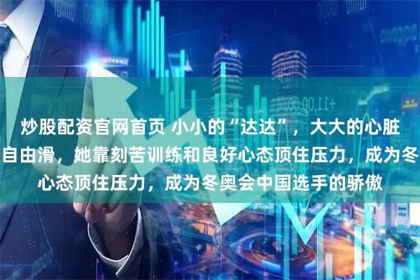 炒股配资官网首页 小小的“达达”，大大的心脏张瑞阳稳定发挥晋级自由滑，她靠刻苦训练和良好心态顶住压力，成为冬奥会中国选手的骄傲