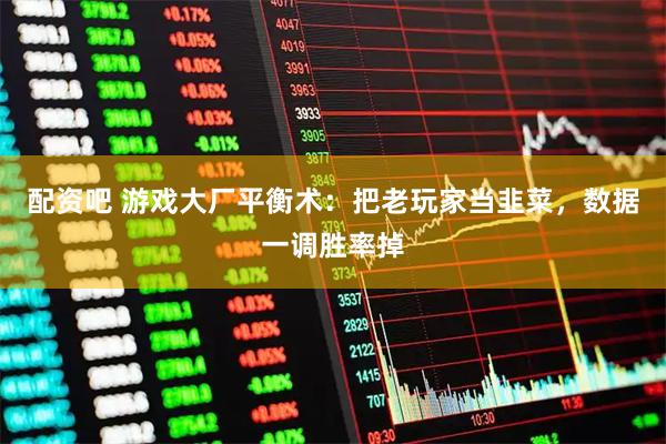 配资吧 游戏大厂平衡术：把老玩家当韭菜，数据一调胜率掉