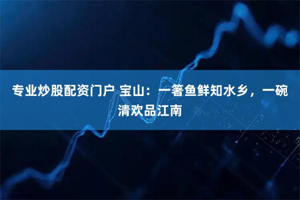 专业炒股配资门户 宝山：一箸鱼鲜知水乡，一碗清欢品江南