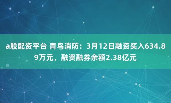 a股配资平台 青鸟消防：3月12日融资买入634.89万元，融资融券余额2.38亿元