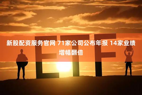 新股配资服务官网 71家公司公布年报 14家业绩增幅翻倍