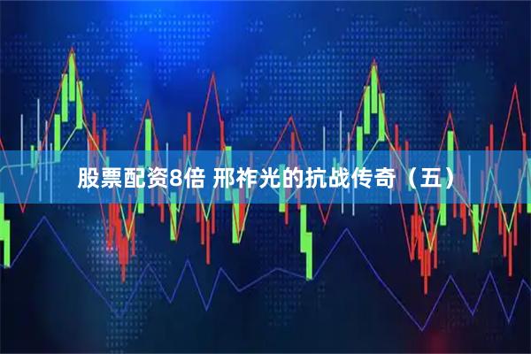 股票配资8倍 邢祚光的抗战传奇（五）