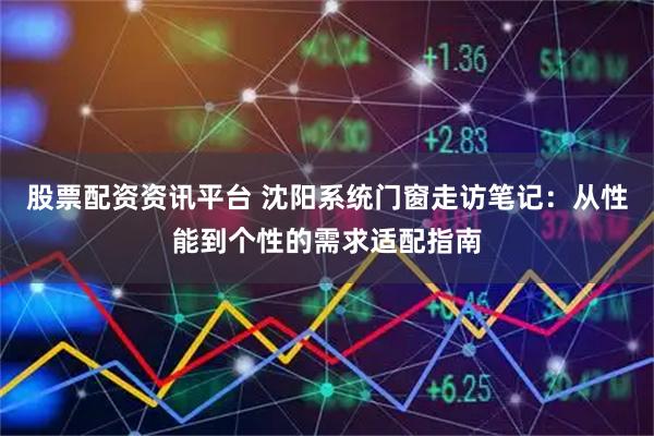 股票配资资讯平台 沈阳系统门窗走访笔记：从性能到个性的需求适配指南