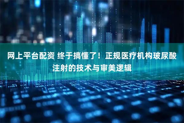 网上平台配资 终于搞懂了！正规医疗机构玻尿酸注射的技术与审美逻辑