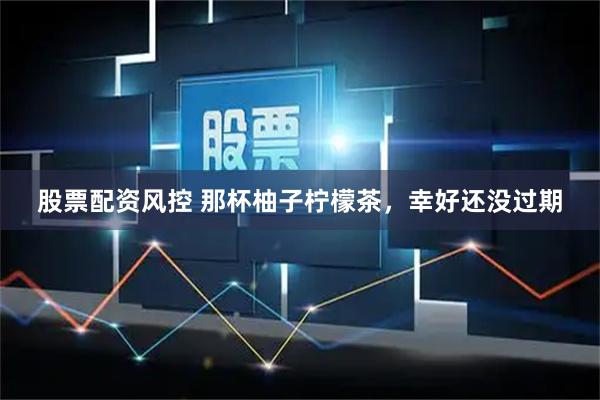 股票配资风控 那杯柚子柠檬茶，幸好还没过期