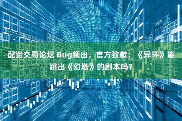 配资交易论坛 Bug频出，官方致歉：《异环》能跳出《幻塔》的剧本吗？