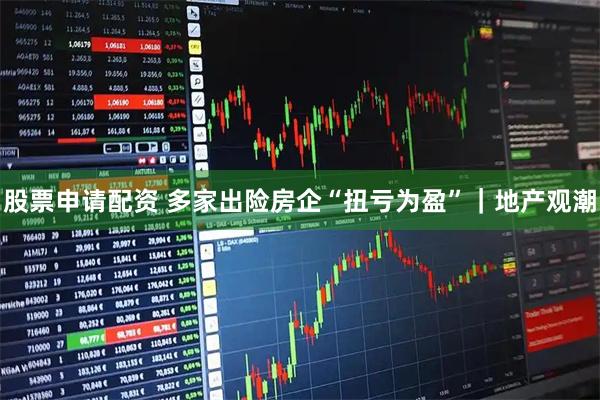 股票申请配资 多家出险房企“扭亏为盈”｜地产观潮