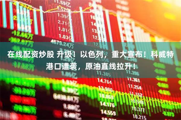 在线配资炒股 升级！以色列，重大宣布！科威特港口遭袭，原油直线拉升！